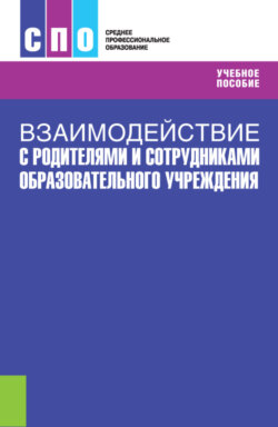 Взаимодействие с родителями и сотрудниками образовательного учреждения (с практикумом). (СПО). Учебное пособие.