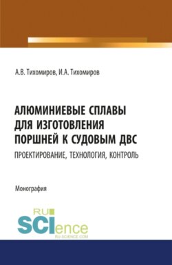 Алюминиевые сплавы для изготовления поршней к судовым ДВС: проектирование, технология, контроль. (Аспирантура, СПО). Монография.