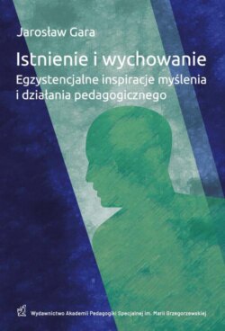 Istnienie i wychowanie. Egzystencjalne inspiracje myślenia i działania pedagogicznego