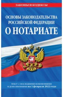 Основы законодательства Российской Федерации о нотариате. Текст посл. с изм. на 1 февраля 2022 г.
