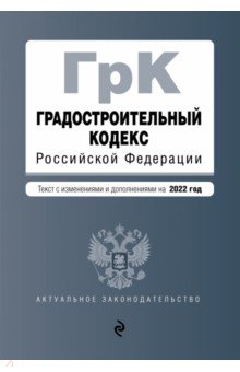 Градостроительный кодекс Российской Федерации. Текст с изм. и доп. на 2022 год