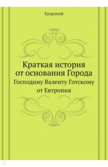 Краткая история от основания Города. Господину Валенту Готскому от Евтропия