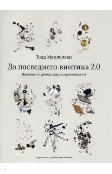 До последнего винтика 2.0. Пособие по демонтажу современности