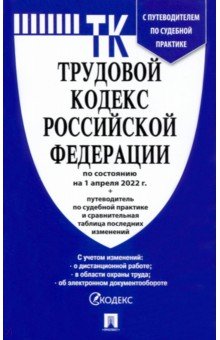 Трудовой кодекс РФ на 1.04.22 с таблицей изменений и с путеводителем по судебной практике