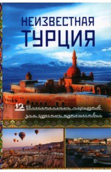 Неизвестная Турция. 12 увлекательных маршрутов для чудесных путешествий. Авторский путеводитель
