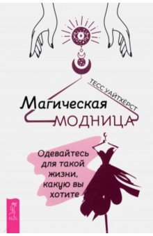 Магическая модница. Одевайтесь для такой жизни, какую вы хотите