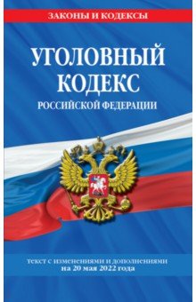 Уголовный кодекс Российской Федерации. Текст с изменениями и дополнениями на 20 мая 2022 года