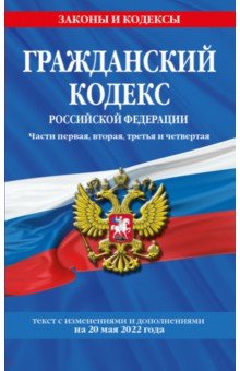 Гражданский кодекс Российской Федерации. Текст с изменениями и дополнениями на 20 мая 2022 г.
