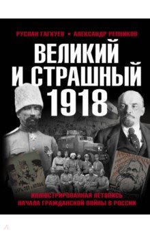 Великий и страшный 1918 год. Иллюстрированная летопись начала Гражданской войны в России