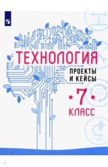 Технология. 7 класс. Проекты и кейсы