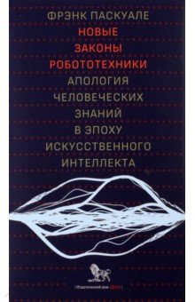 Новые законы робототехники. Апология человеческих знаний в эпоху искусственного интеллекта