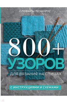 800 + узоров для вязания на спицах. Словарь-тезаурус с инструкциями и схемами