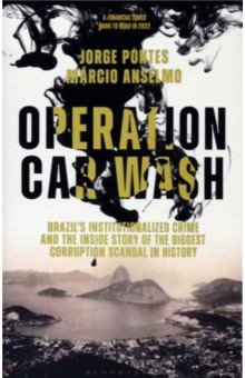 Operation Car Wash. Brazil's Institutionalized Crime and The Inside Story of the Biggest Corruption
