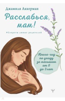 Расслабься, мам! Книга-гид по уходу за малышом от 0 до 3 лет