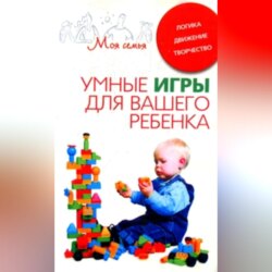 Умные игры для вашего ребенка. Логика. Движение. Творчество