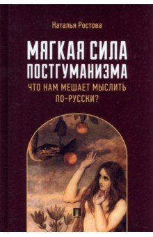 Мягкая сила постгуманизма. Что нам мешает мыслить по-русски? Монография