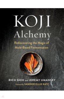 Koji Alchemy. Rediscovering the Magic of Mold-Based Fermentation. Soy Sauce, Miso, Sake, Mirin