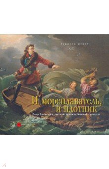 И мореплаватель и плотник. Петр Великий в русской художественной культуре XVIII-XIX веков