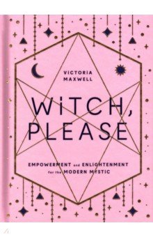 Witch, Please. Empowerment and Enlightenment for the Modern Mystic