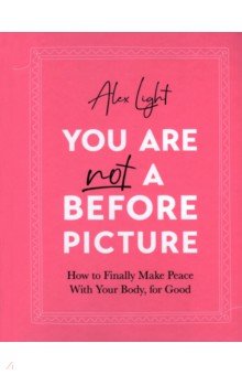 You Are Not a Before Picture. How to finally make peace with your body, for good