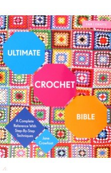 Ultimate Crochet Bible. A Complete Reference with Step-by-Step Techniques