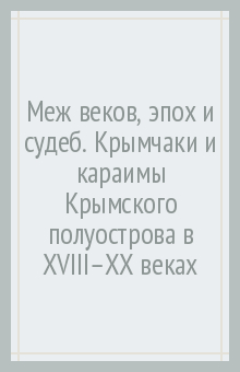 Меж веков, эпох и судеб. Крымчаки и караимы Крымского полуострова в XVIII–XX веках