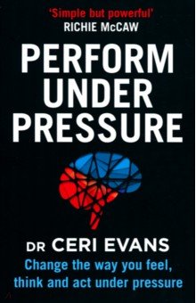 Perform Under Pressure. Change the Way You Feel, Think and Act Under Pressure