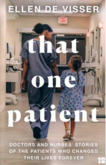 That One Patient. Doctors and Nurses' Stories of the Patients Who Changed Their Lives Forever