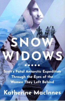 Snow Widows. Scott's Fatal Antarctic Expedition Through the Eyes of the Women They Left Behind