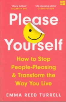 Please Yourself. How to Stop People-Pleasing and Transform the Way You Live