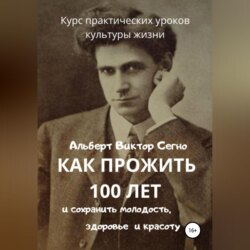 Как прожить 100 лет и сохранить молодость, здоровье и красоту. Курс практических уроков культуры жизни