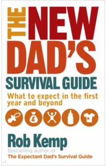 The New Dad's Survival Guide. What to Expect in the First Year and Beyond