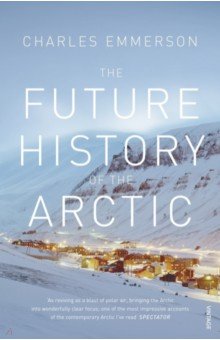 The Future History of the Arctic. How Climate, Resources and Geopolitics are Reshaping the North