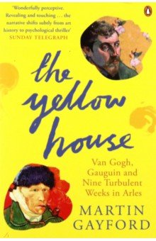 The Yellow House. Van Gogh, Gauguin, and Nine Turbulent Weeks in Arles
