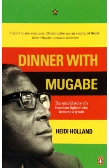 Dinner with Mugabe. The Untold Story of a Freedom Fighter Who Became a Tyrant