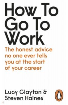 How to Go to Work. The Honest Advice No One Ever Tells You at the Start of Your Career