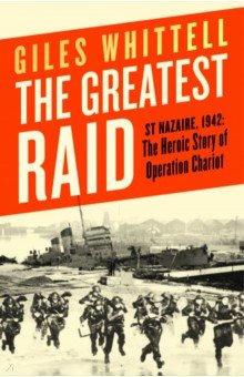 The Greatest Raid. St Nazaire, 1942. The Heroic Story of Operation Chariot