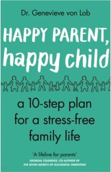 Happy Parent, Happy Child. 10 Steps to Stress-free Family Life