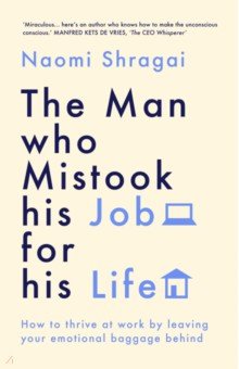 The Man Who Mistook His Job for His Life. How to Thrive at Work by Leaving Your Emotional Baggage