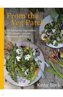 From the Veg Patch. 10 favourite vegetables, 100 simple recipes everyone will love