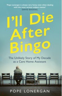 I'll Die After Bingo. The Unlikely Story of My Decade as a Care Home Assistant