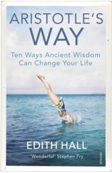 Aristotle’s Way. Ten Ways Ancient Wisdom Can Change Your Life