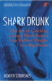 Shark Drunk. The Art of Catching a Large Shark from a Tiny Rubber Dinghy in a Big Ocean