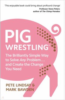 Pig Wrestling. The Brilliantly Simple Way to Solve Any Problem… and Create the Change You Need