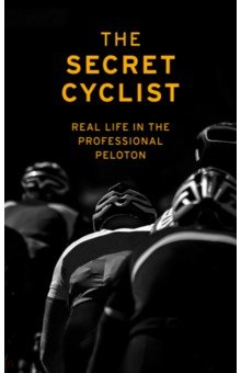 The Secret Cyclist. Real Life as a Rider in the Professional Peloton