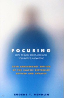 Focusing. How to Gain Direct Access to Your Body's Knowledge