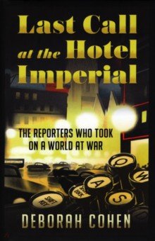 Last Call at the Hotel Imperial. The Reporters Who Took on a World at War