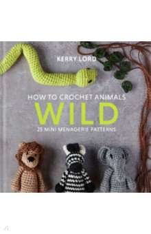 How to Crochet Animals. Wild. 25 mini menagerie patterns