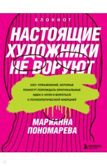 Настоящие художники не воруют. 100+ упражнений, которые помогут порождать оригинальные идеи с нуля