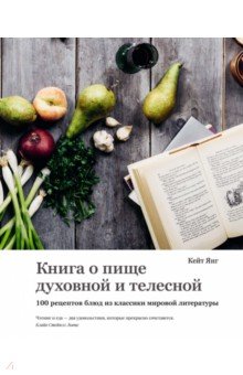 Книга о пище духовной и телесной. 100 рецептов блюд из классики мировой литературы